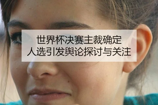 世界杯决赛主裁确定 人选引发舆论探讨与关注